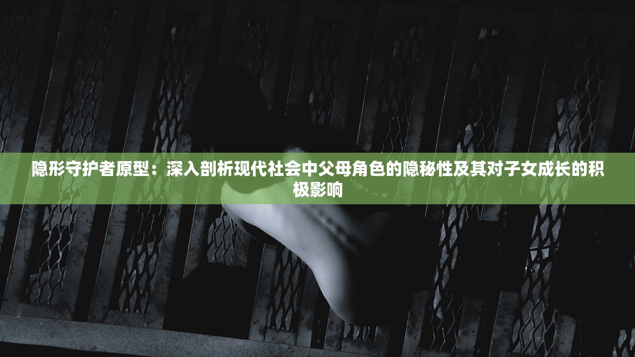 隐形守护者原型：深入剖析现代社会中父母角色的隐秘性及其对子女成长的积极影响