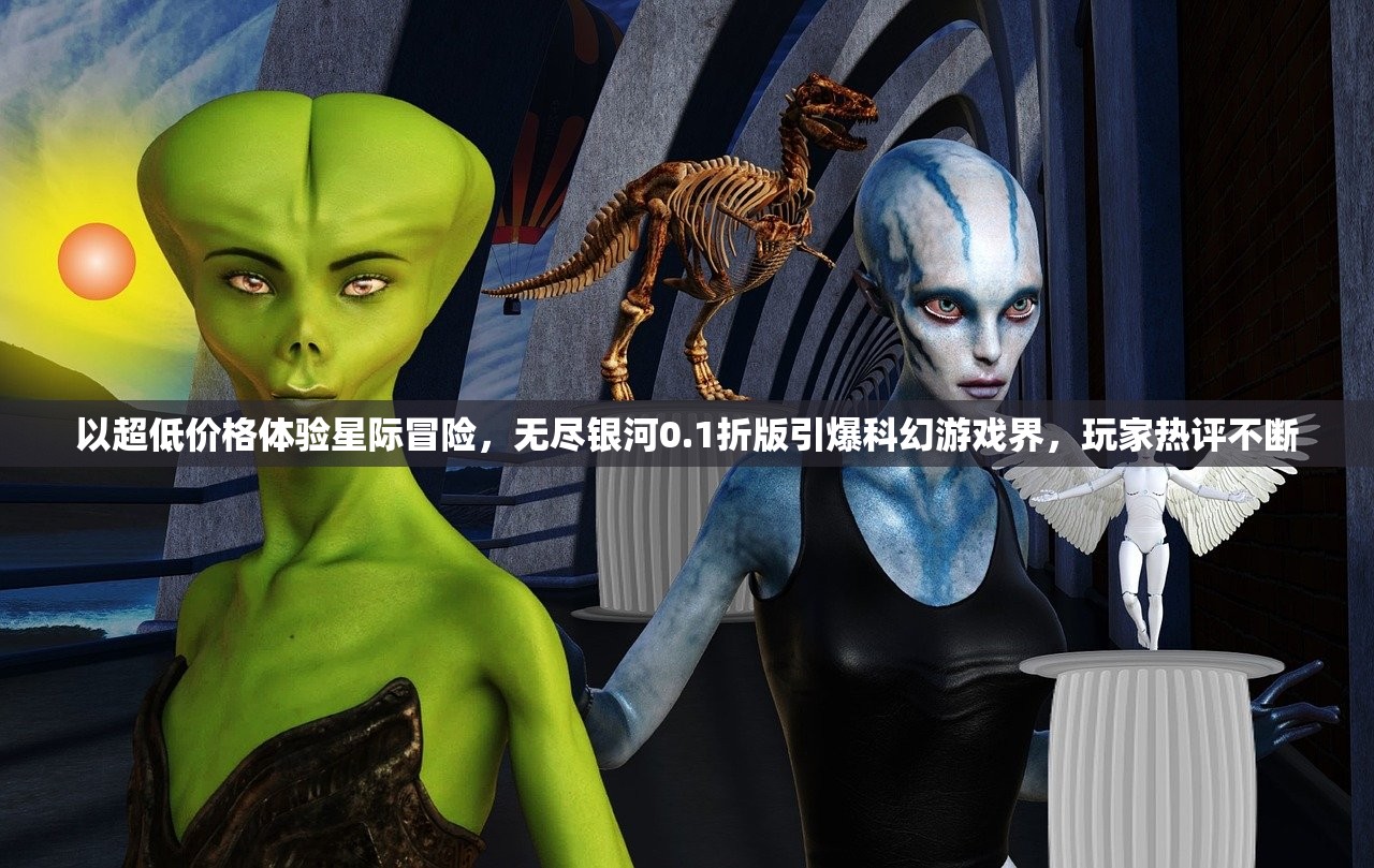 以超低价格体验星际冒险，无尽银河0.1折版引爆科幻游戏界，玩家热评不断
