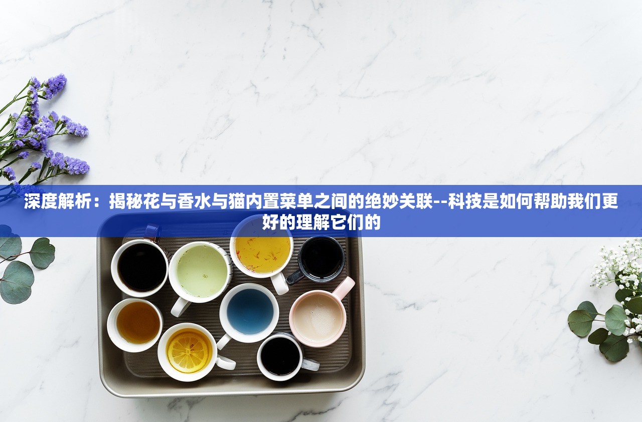 深度解析：揭秘花与香水与猫内置菜单之间的绝妙关联--科技是如何帮助我们更好的理解它们的