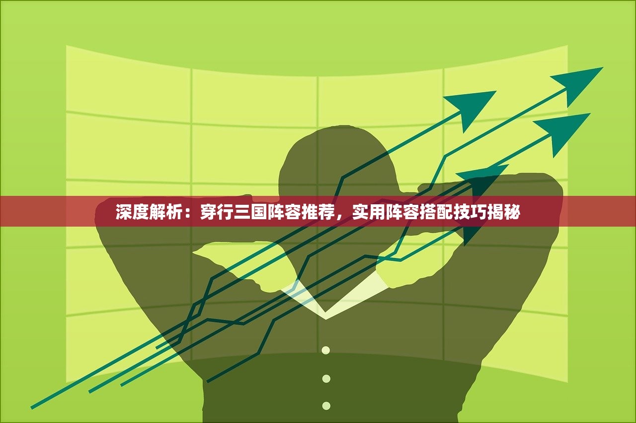 深度解析：穿行三国阵容推荐，实用阵容搭配技巧揭秘