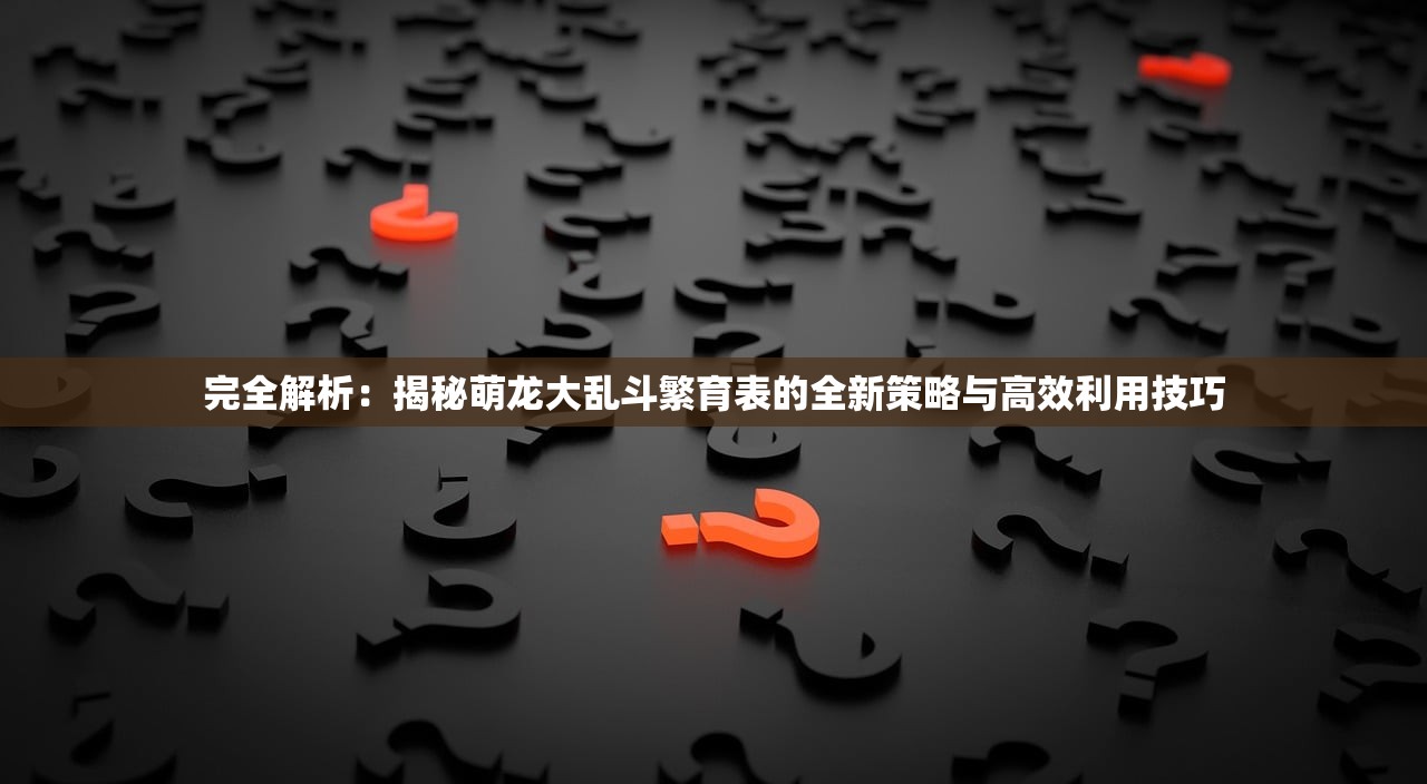 完全解析：揭秘萌龙大乱斗繁育表的全新策略与高效利用技巧