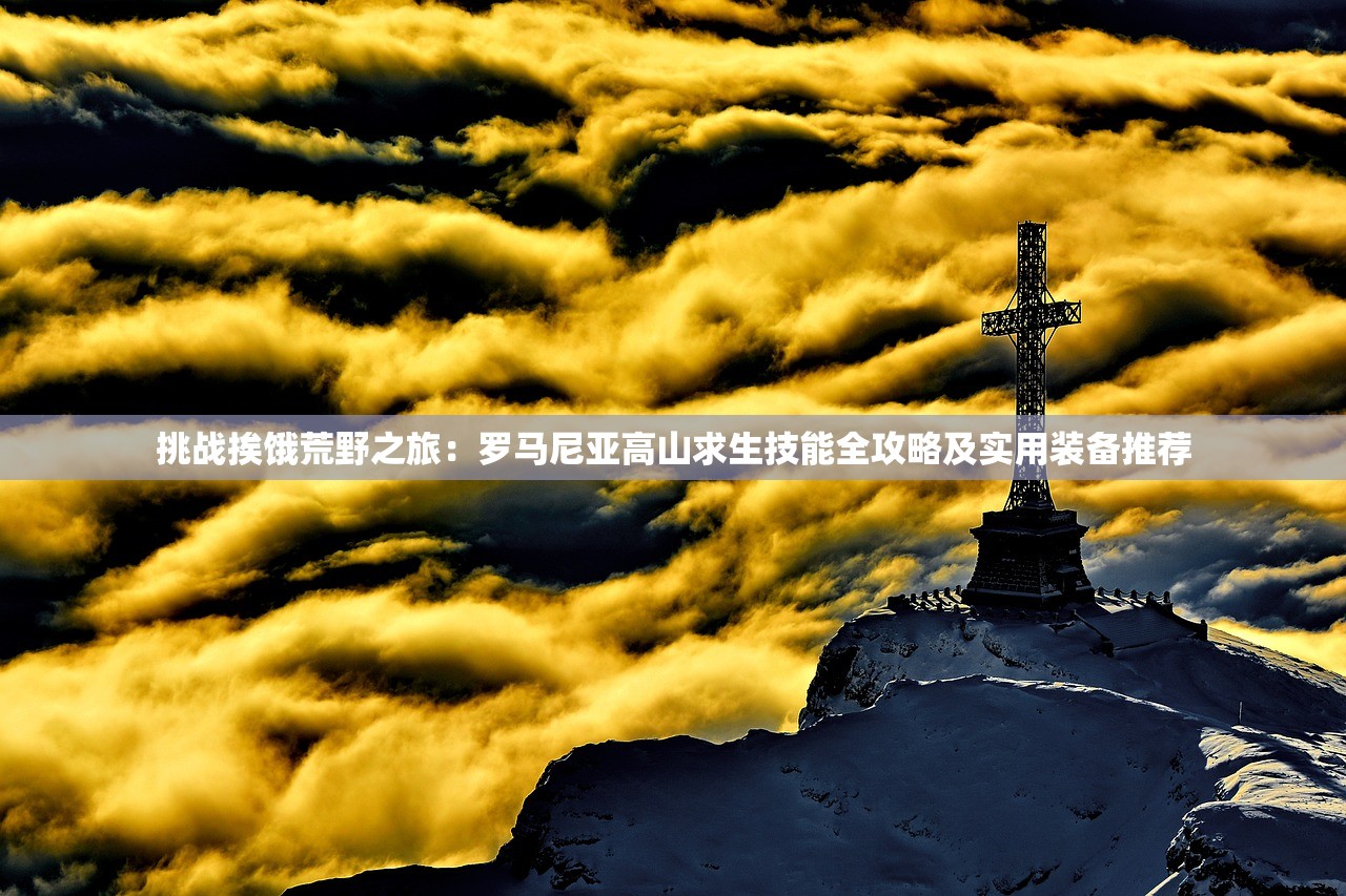 挑战挨饿荒野之旅：罗马尼亚高山求生技能全攻略及实用装备推荐