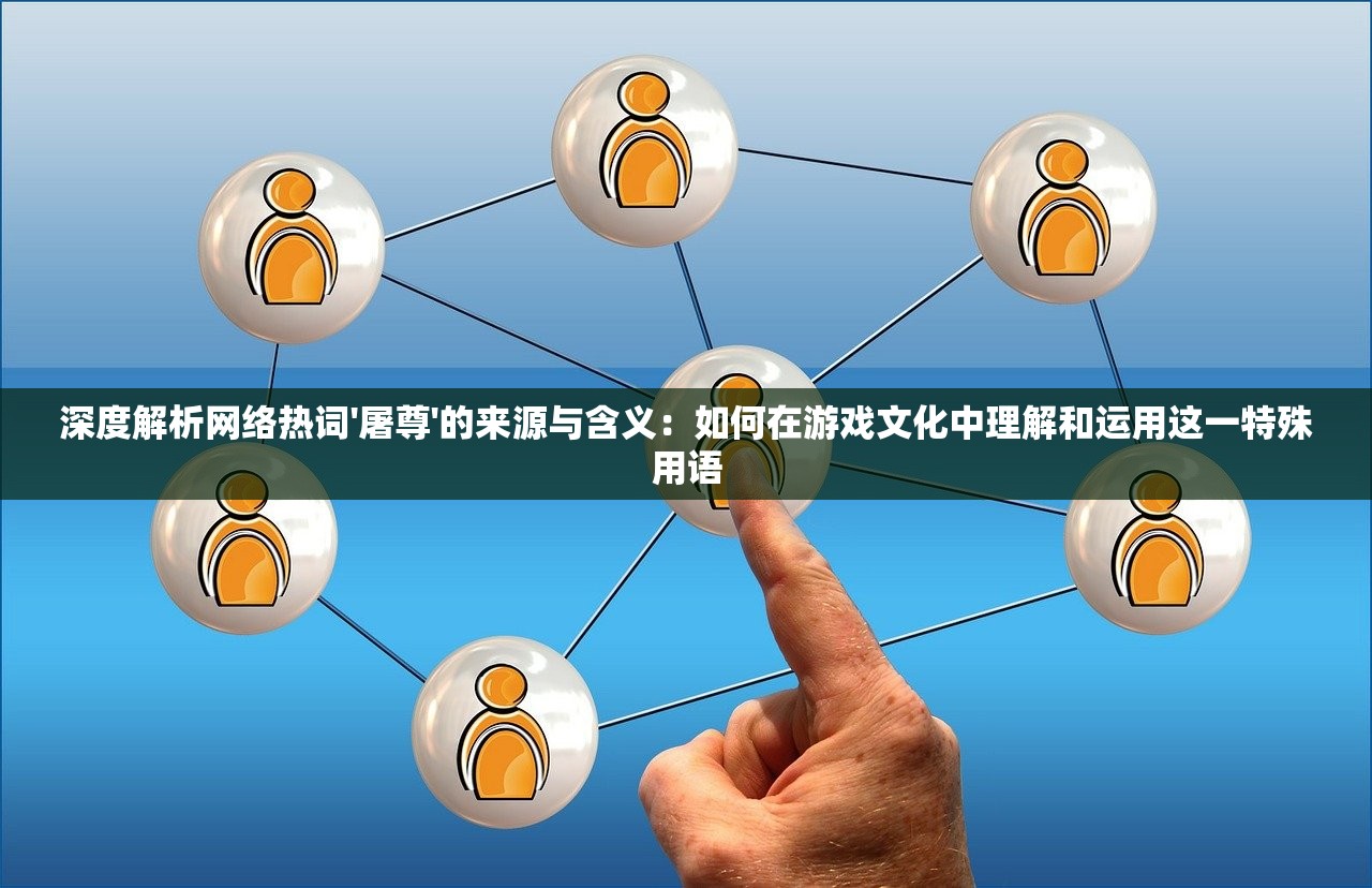 深度解析网络热词'屠尊'的来源与含义：如何在游戏文化中理解和运用这一特殊用语