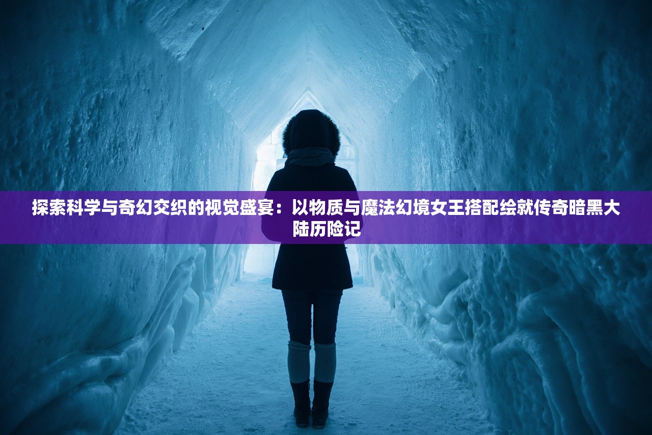 探索科学与奇幻交织的视觉盛宴：以物质与魔法幻境女王搭配绘就传奇暗黑大陆历险记