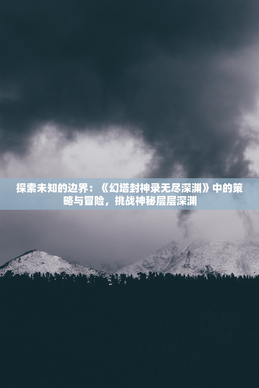 探索未知的边界：《幻塔封神录无尽深渊》中的策略与冒险，挑战神秘层层深渊
