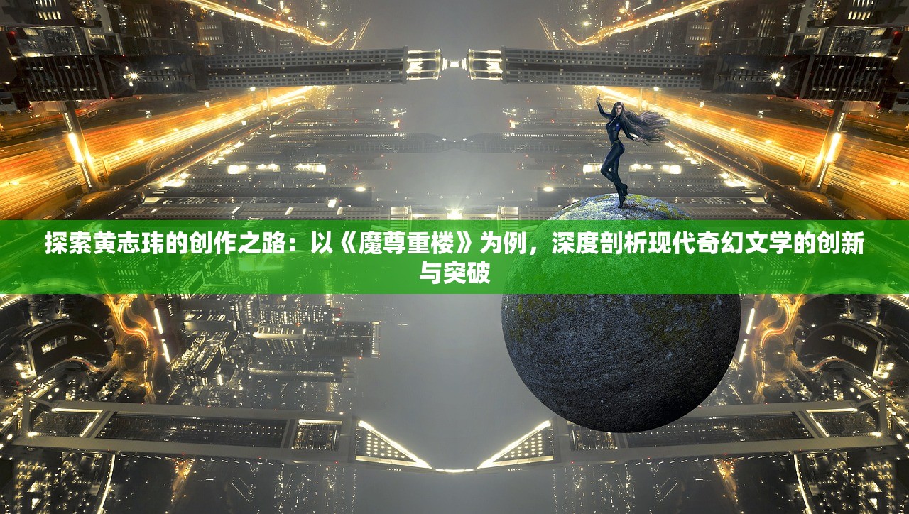 探索黄志玮的创作之路：以《魔尊重楼》为例，深度剖析现代奇幻文学的创新与突破