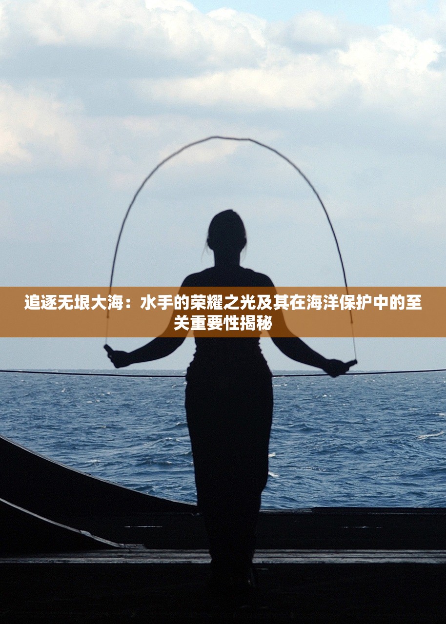 追逐无垠大海：水手的荣耀之光及其在海洋保护中的至关重要性揭秘