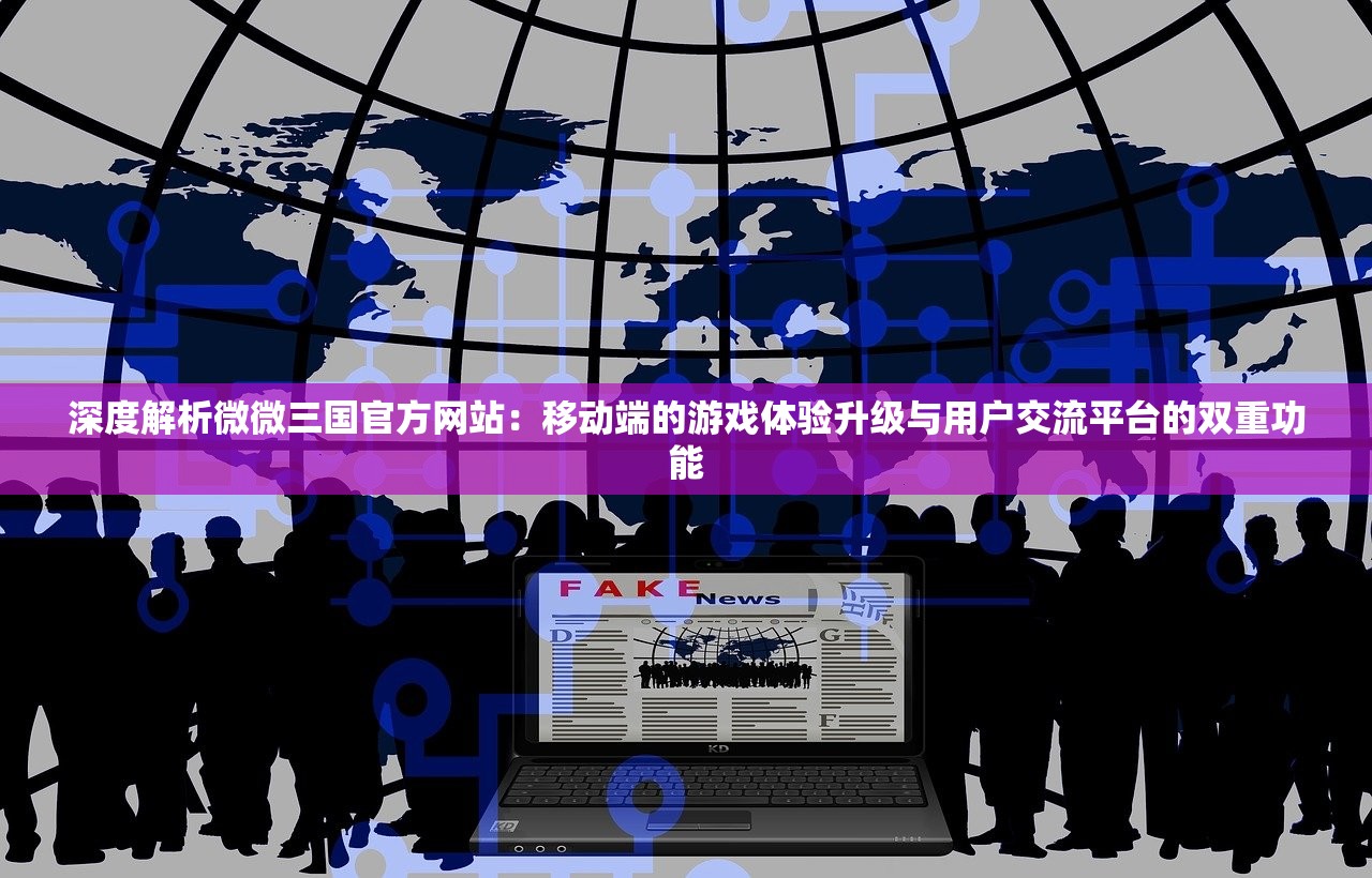 深度解析微微三国官方网站：移动端的游戏体验升级与用户交流平台的双重功能