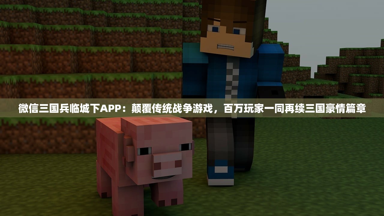 微信三国兵临城下APP：颠覆传统战争游戏，百万玩家一同再续三国豪情篇章