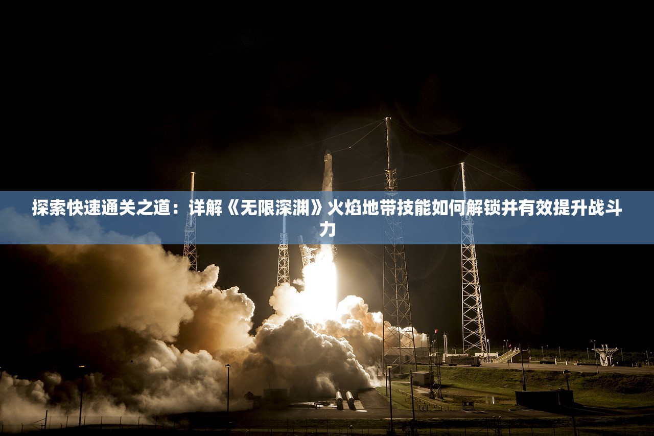 探索快速通关之道：详解《无限深渊》火焰地带技能如何解锁并有效提升战斗力