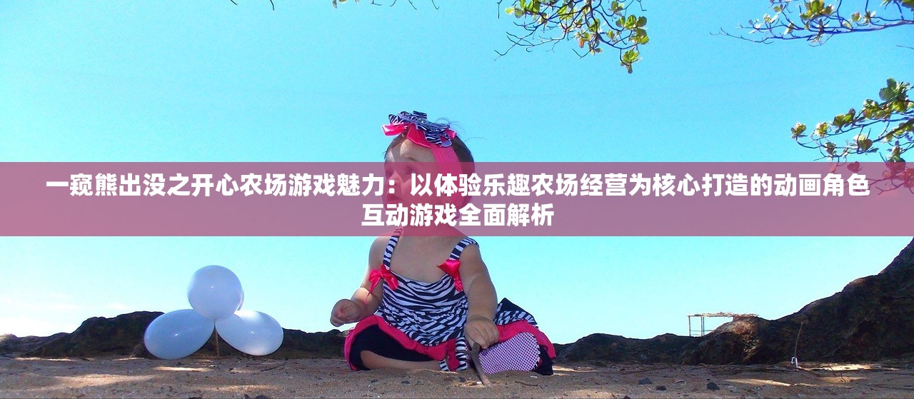 一窥熊出没之开心农场游戏魅力：以体验乐趣农场经营为核心打造的动画角色互动游戏全面解析