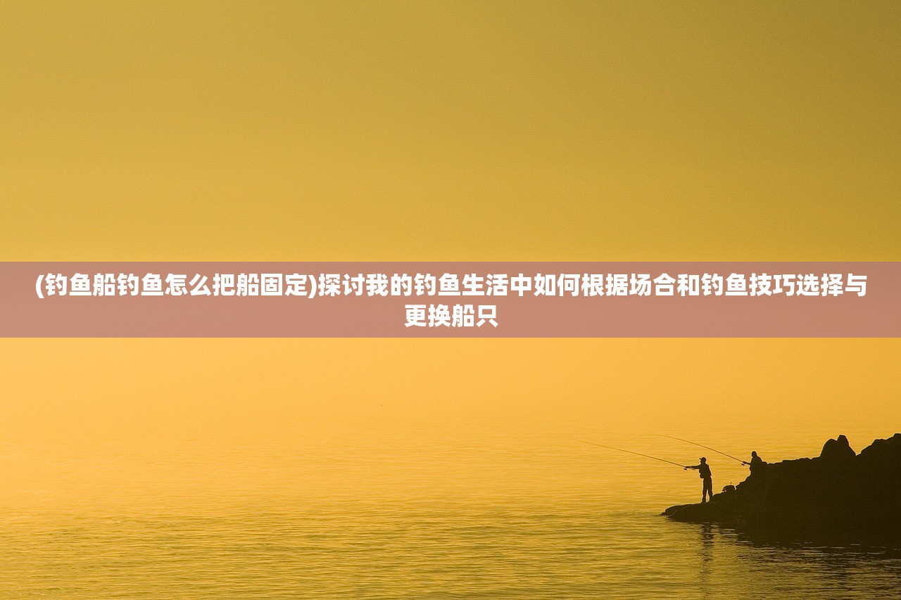 (钓鱼船钓鱼怎么把船固定)探讨我的钓鱼生活中如何根据场合和钓鱼技巧选择与更换船只