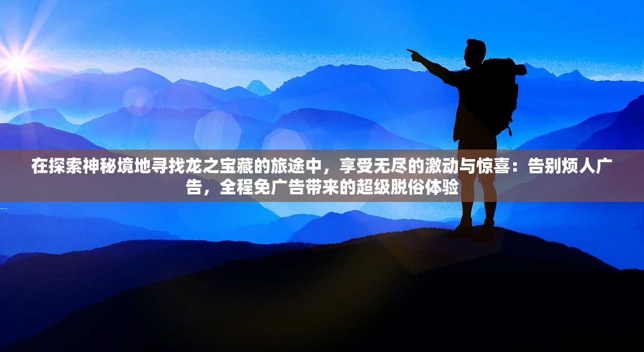 在探索神秘境地寻找龙之宝藏的旅途中，享受无尽的激动与惊喜：告别烦人广告，全程免广告带来的超级脱俗体验