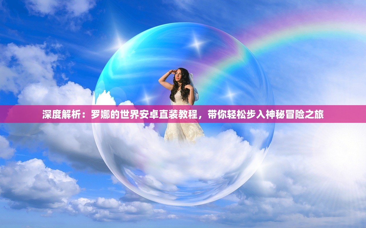深度解析：罗娜的世界安卓直装教程，带你轻松步入神秘冒险之旅