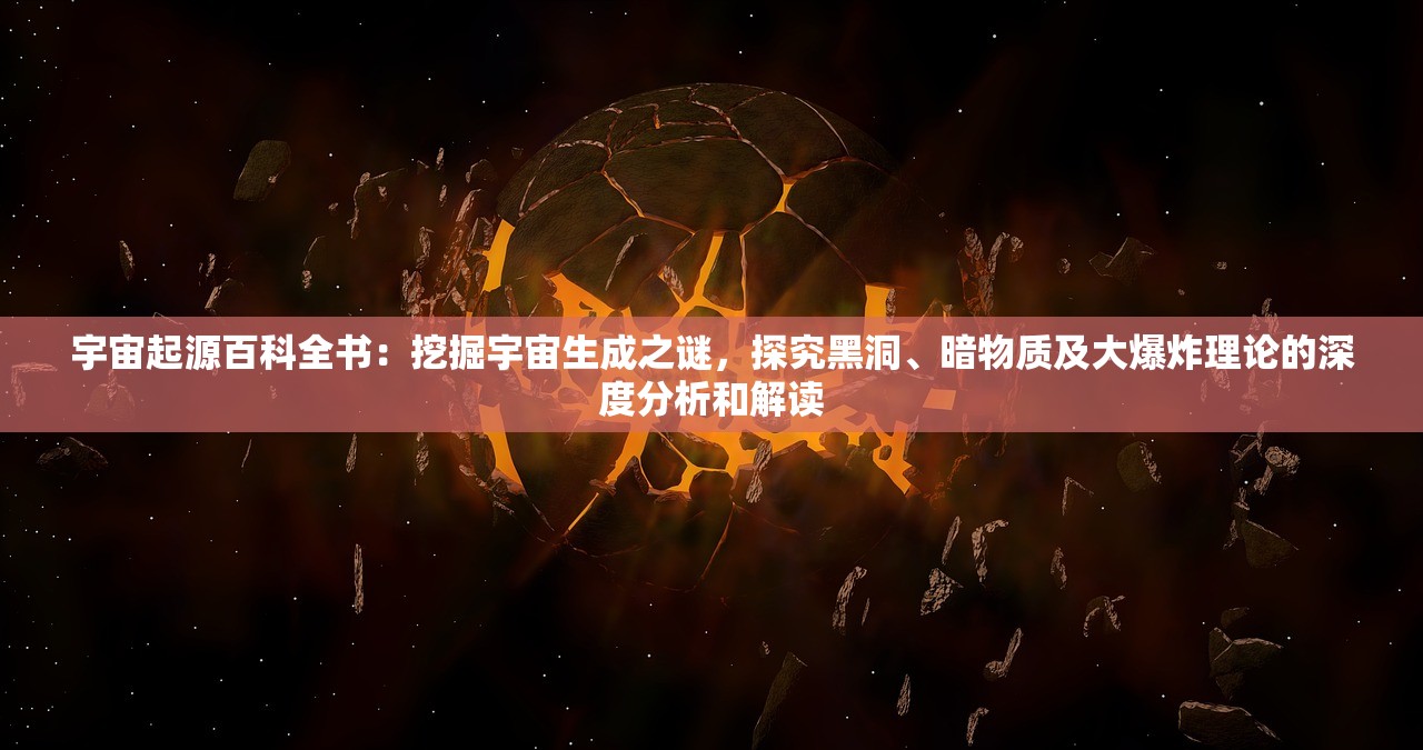 宇宙起源百科全书：挖掘宇宙生成之谜，探究黑洞、暗物质及大爆炸理论的深度分析和解读