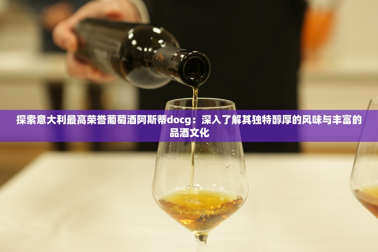 探索意大利最高荣誉葡萄酒阿斯蒂docg：深入了解其独特醇厚的风味与丰富的品酒文化