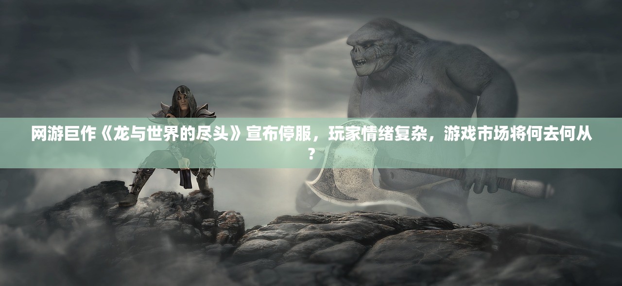 网游巨作《龙与世界的尽头》宣布停服，玩家情绪复杂，游戏市场将何去何从?