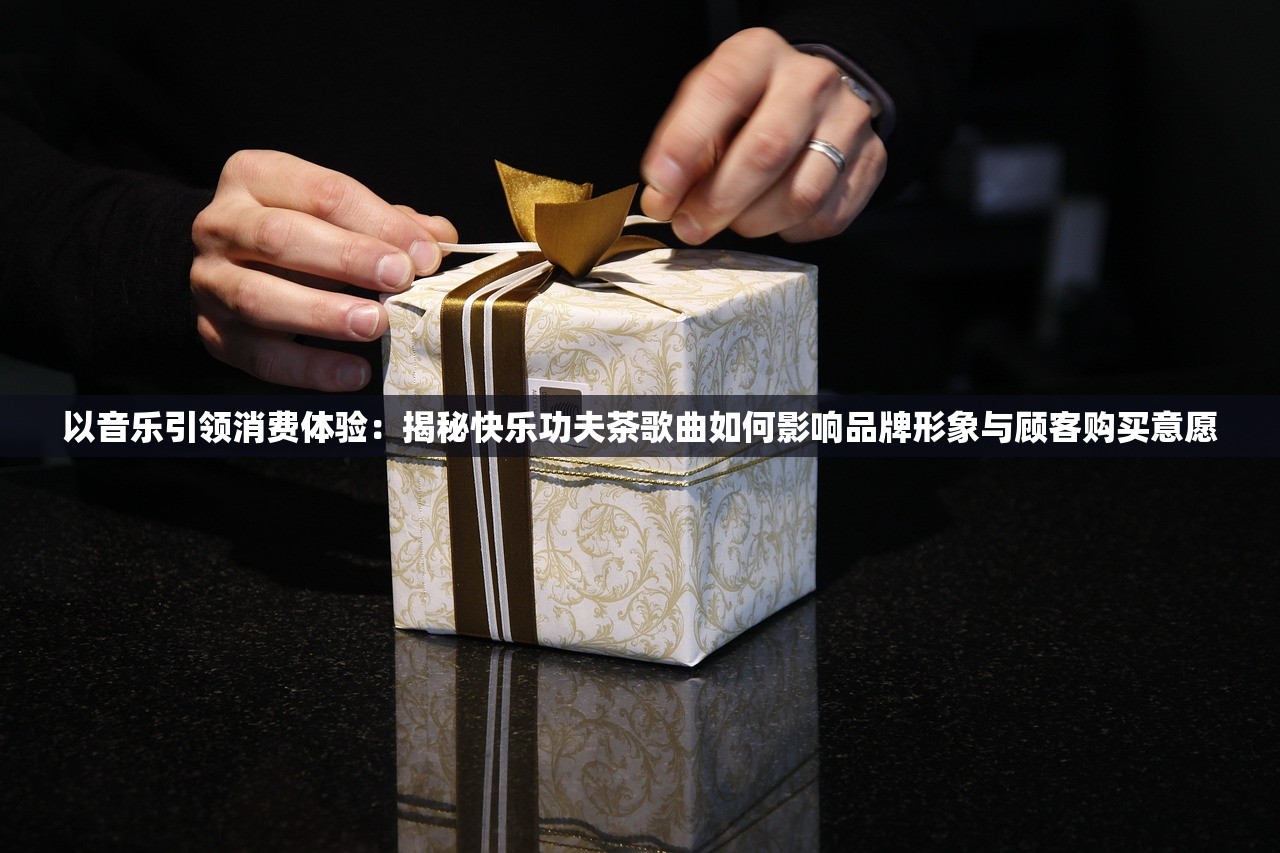 以音乐引领消费体验：揭秘快乐功夫茶歌曲如何影响品牌形象与顾客购买意愿