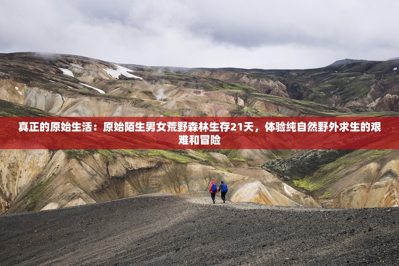 真正的原始生活：原始陌生男女荒野森林生存21天，体验纯自然野外求生的艰难和冒险