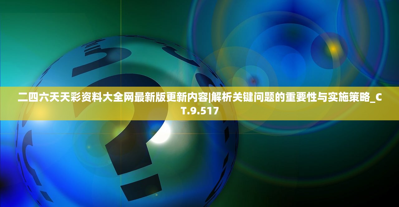 二四六天天彩资料大全网最新版更新内容|解析关键问题的重要性与实施策略_CT.9.517