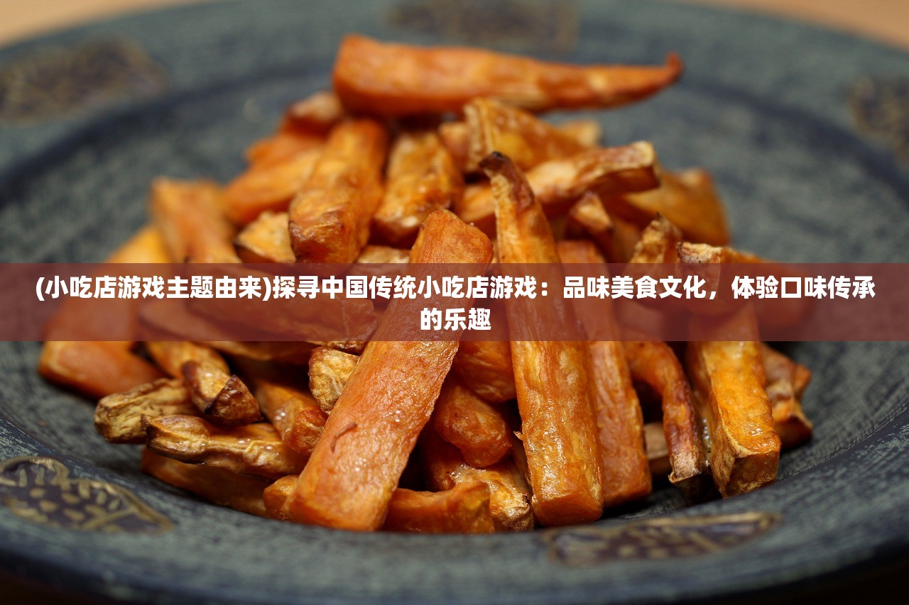 (小吃店游戏主题由来)探寻中国传统小吃店游戏：品味美食文化，体验口味传承的乐趣