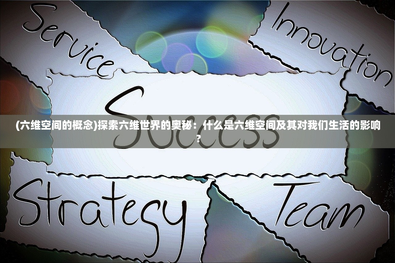 (六维空间的概念)探索六维世界的奥秘：什么是六维空间及其对我们生活的影响？