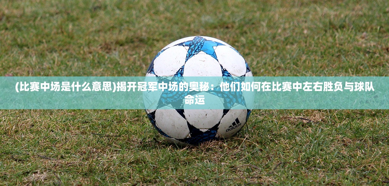 (比赛中场是什么意思)揭开冠军中场的奥秘：他们如何在比赛中左右胜负与球队命运