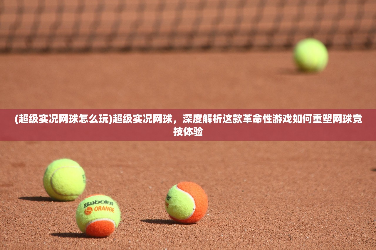 (超级实况网球怎么玩)超级实况网球，深度解析这款革命性游戏如何重塑网球竞技体验