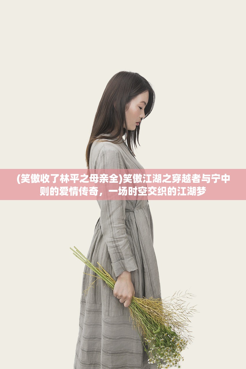 (笑傲收了林平之母亲全)笑傲江湖之穿越者与宁中则的爱情传奇，一场时空交织的江湖梦