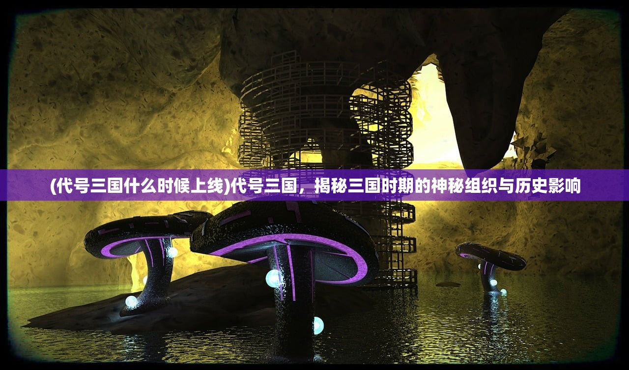 (代号三国什么时候上线)代号三国，揭秘三国时期的神秘组织与历史影响