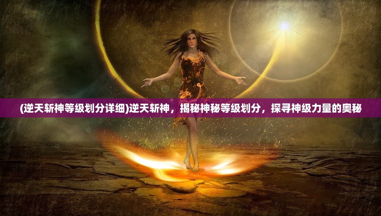 (逆天斩神等级划分详细)逆天斩神，揭秘神秘等级划分，探寻神级力量的奥秘