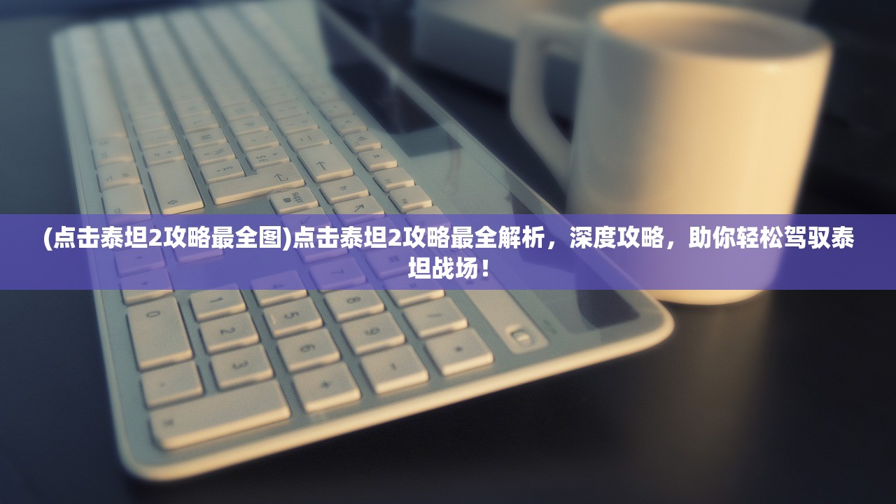 (点击泰坦2攻略最全图)点击泰坦2攻略最全解析，深度攻略，助你轻松驾驭泰坦战场！