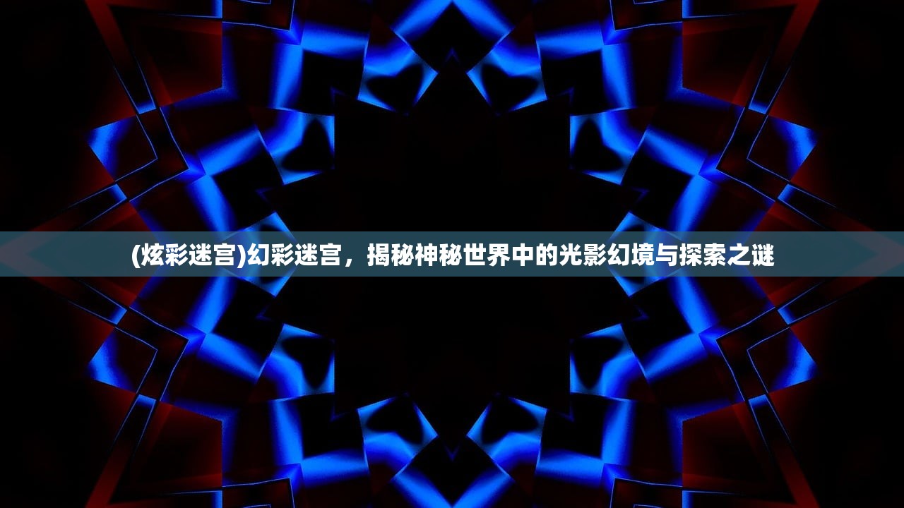 (炫彩迷宫)幻彩迷宫，揭秘神秘世界中的光影幻境与探索之谜
