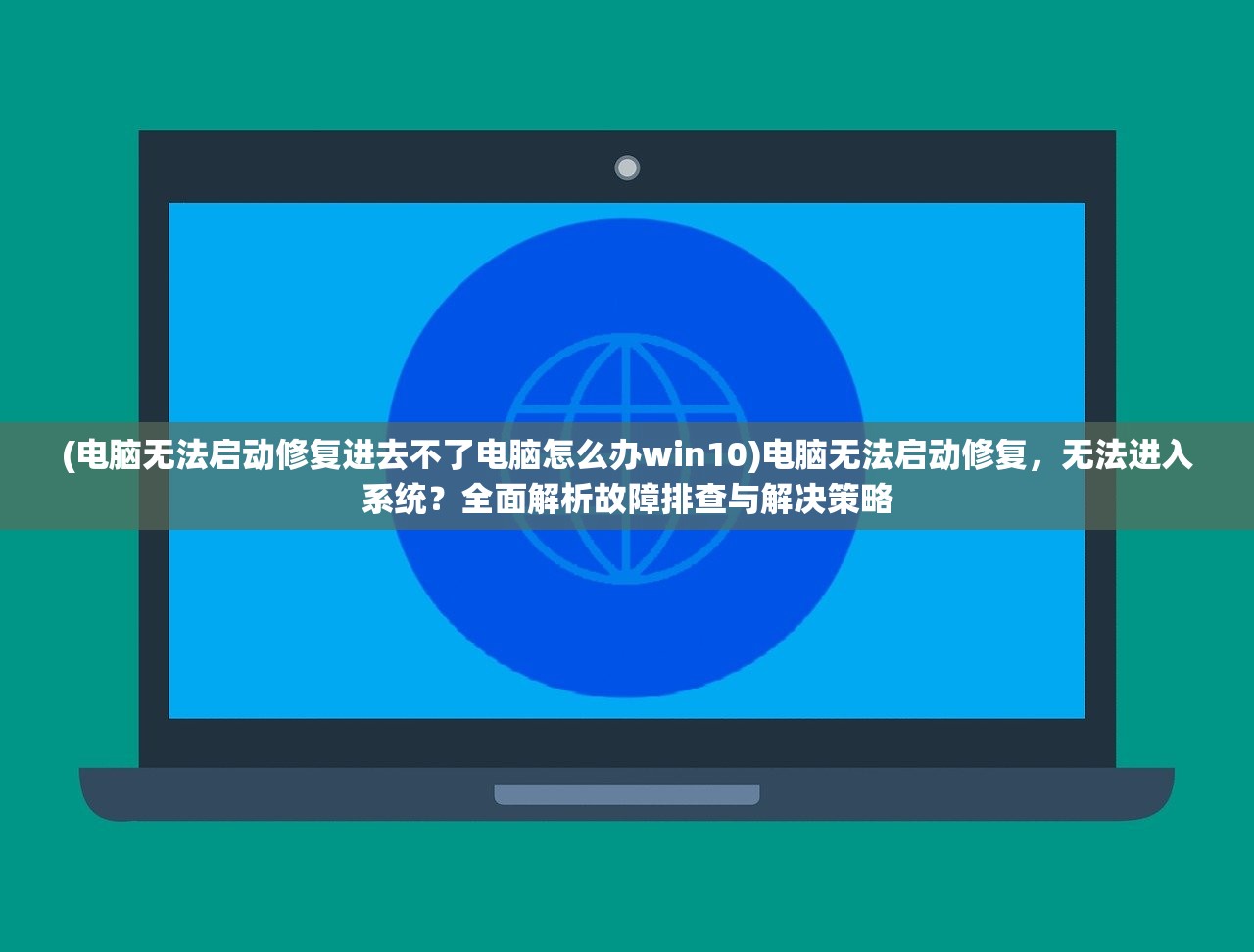 (电脑无法启动修复进去不了电脑怎么办win10)电脑无法启动修复，无法进入系统？全面解析故障排查与解决策略