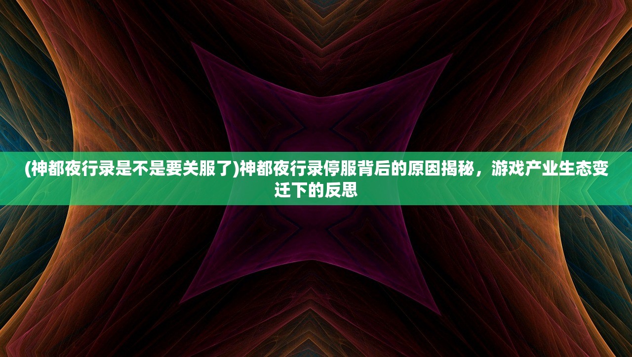(神都夜行录是不是要关服了)神都夜行录停服背后的原因揭秘，游戏产业生态变迁下的反思