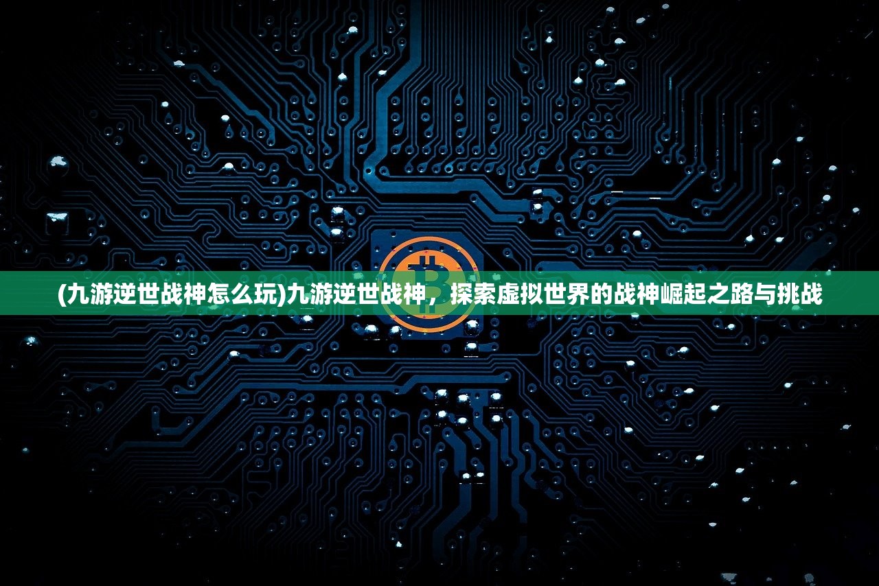 (九游逆世战神怎么玩)九游逆世战神，探索虚拟世界的战神崛起之路与挑战