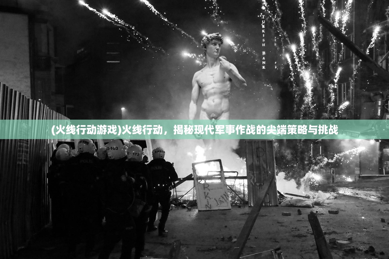 (火线行动游戏)火线行动，揭秘现代军事作战的尖端策略与挑战