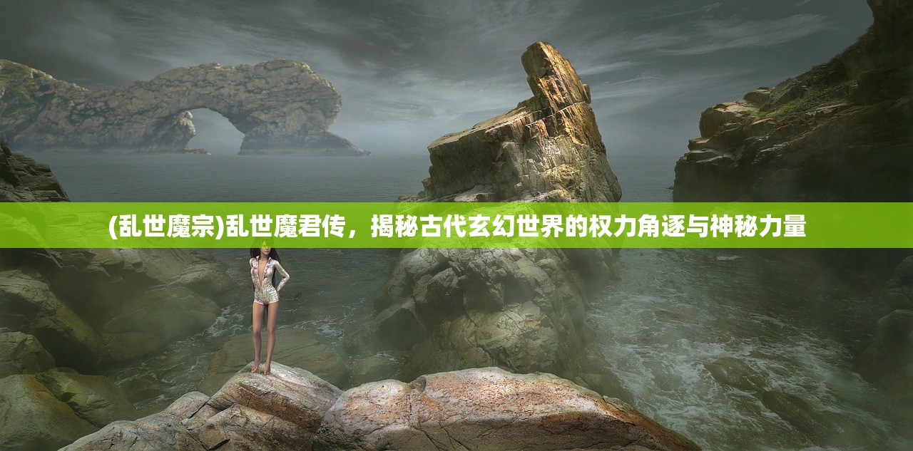 (乱世魔宗)乱世魔君传，揭秘古代玄幻世界的权力角逐与神秘力量