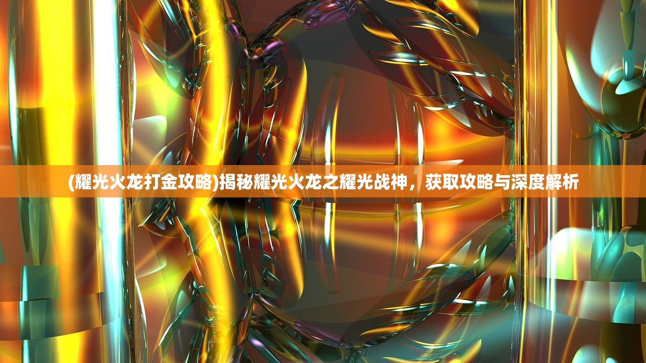 (耀光火龙打金攻略)揭秘耀光火龙之耀光战神，获取攻略与深度解析