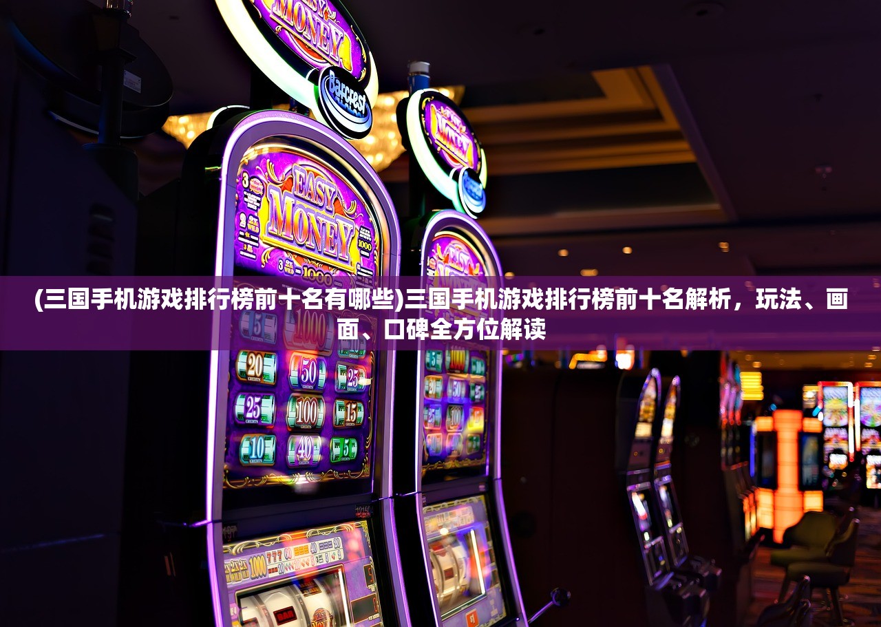(三国手机游戏排行榜前十名有哪些)三国手机游戏排行榜前十名解析，玩法、画面、口碑全方位解读