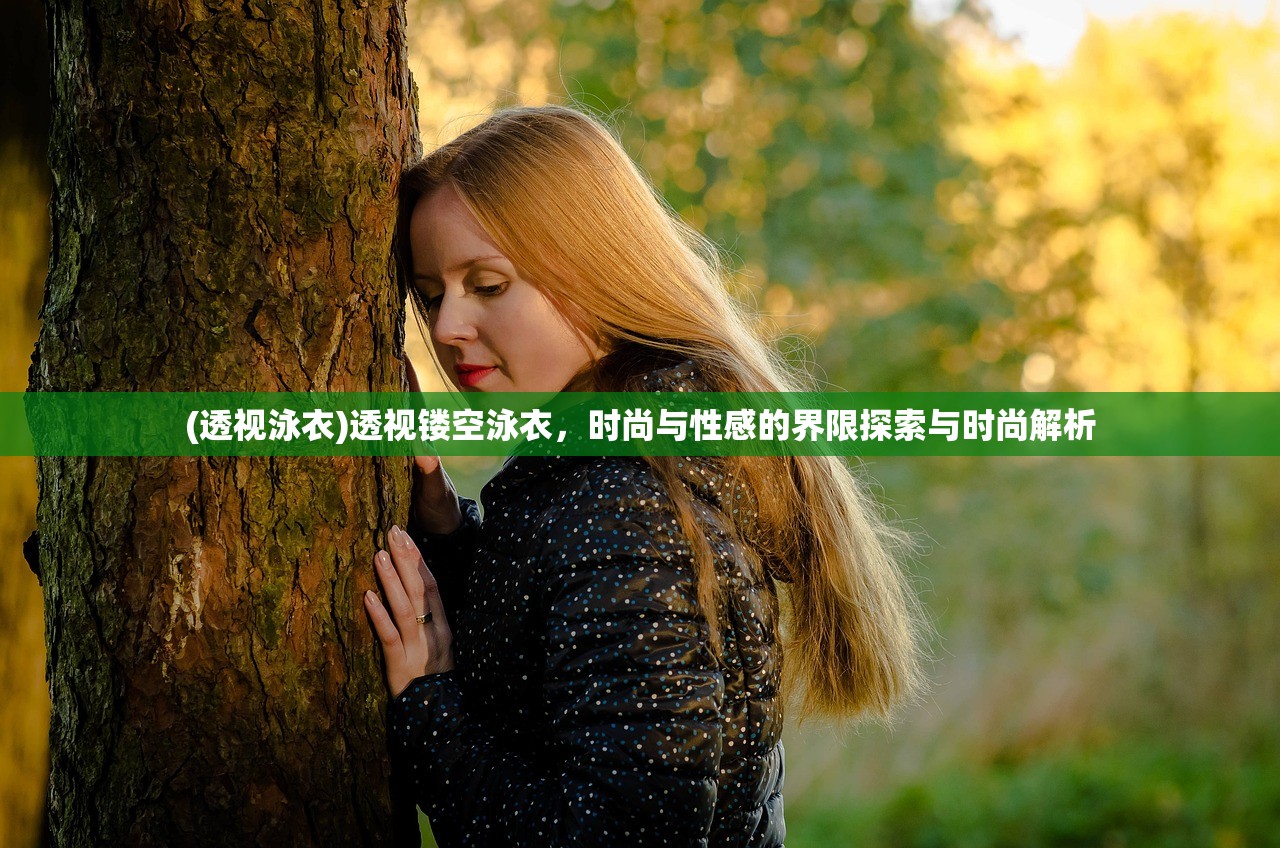(透视泳衣)透视镂空泳衣，时尚与性感的界限探索与时尚解析