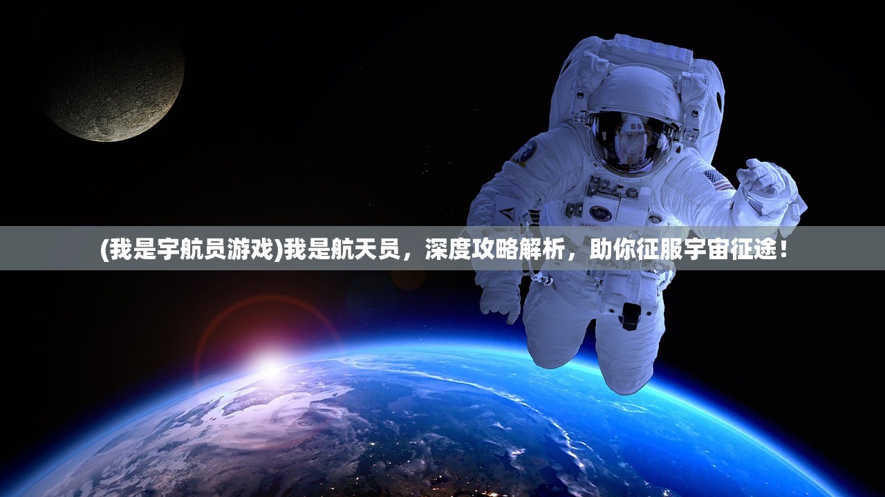 (我是宇航员游戏)我是航天员，深度攻略解析，助你征服宇宙征途！