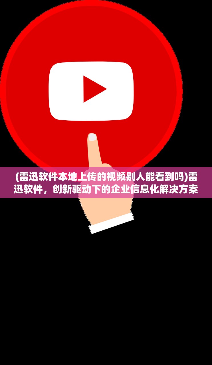 (雷迅软件本地上传的视频别人能看到吗)雷迅软件，创新驱动下的企业信息化解决方案领导者解析与展望