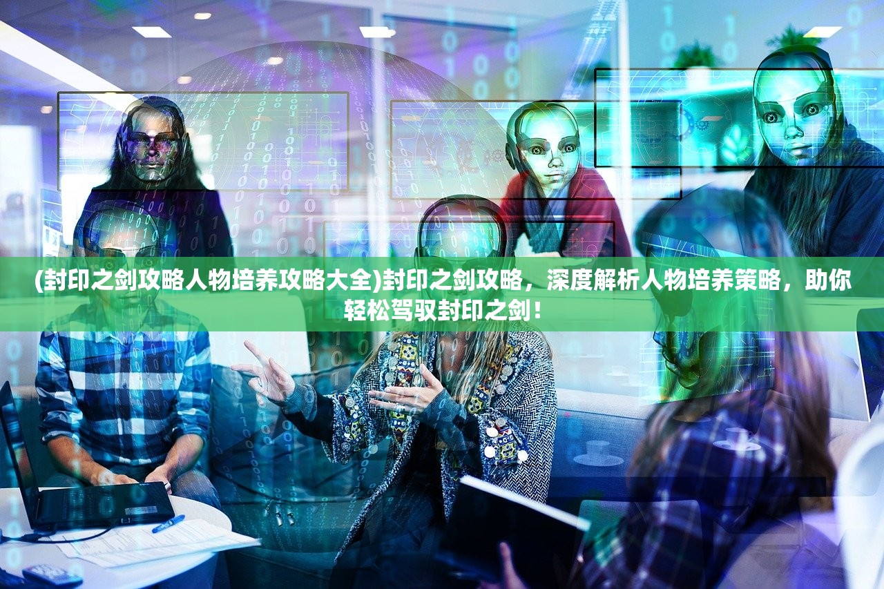 (封印之剑攻略人物培养攻略大全)封印之剑攻略，深度解析人物培养策略，助你轻松驾驭封印之剑！
