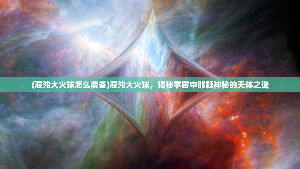 (混沌大火球怎么装备)混沌大火球，揭秘宇宙中那颗神秘的天体之谜