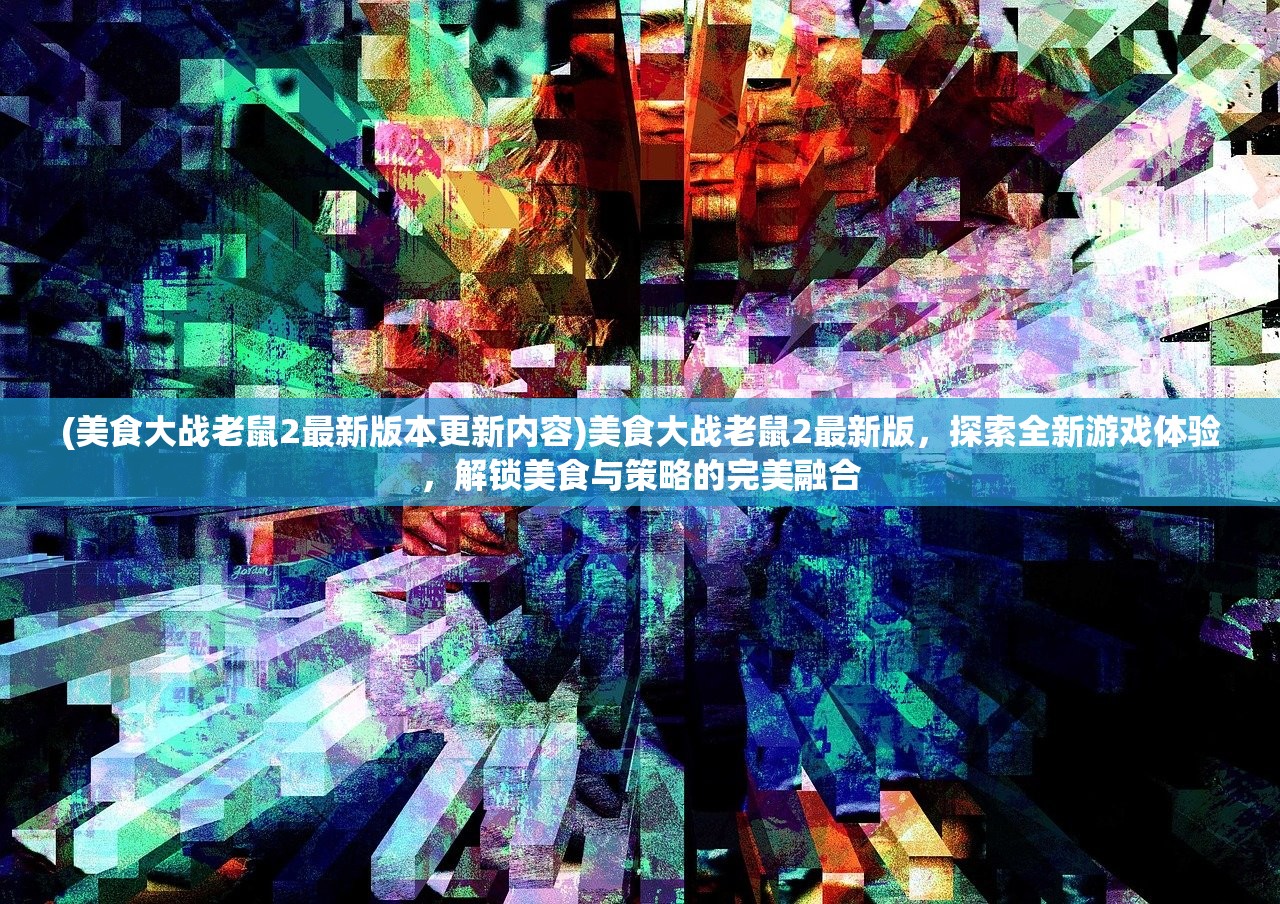 (美食大战老鼠2最新版本更新内容)美食大战老鼠2最新版，探索全新游戏体验，解锁美食与策略的完美融合