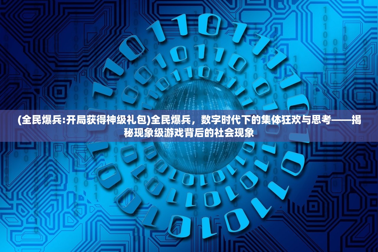 (全民爆兵:开局获得神级礼包)全民爆兵，数字时代下的集体狂欢与思考——揭秘现象级游戏背后的社会现象