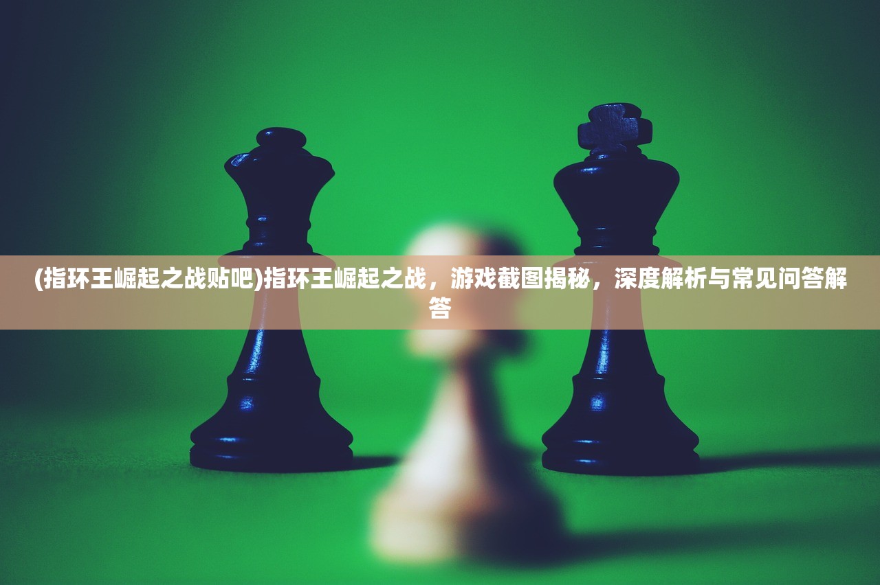 (指环王崛起之战贴吧)指环王崛起之战，游戏截图揭秘，深度解析与常见问答解答