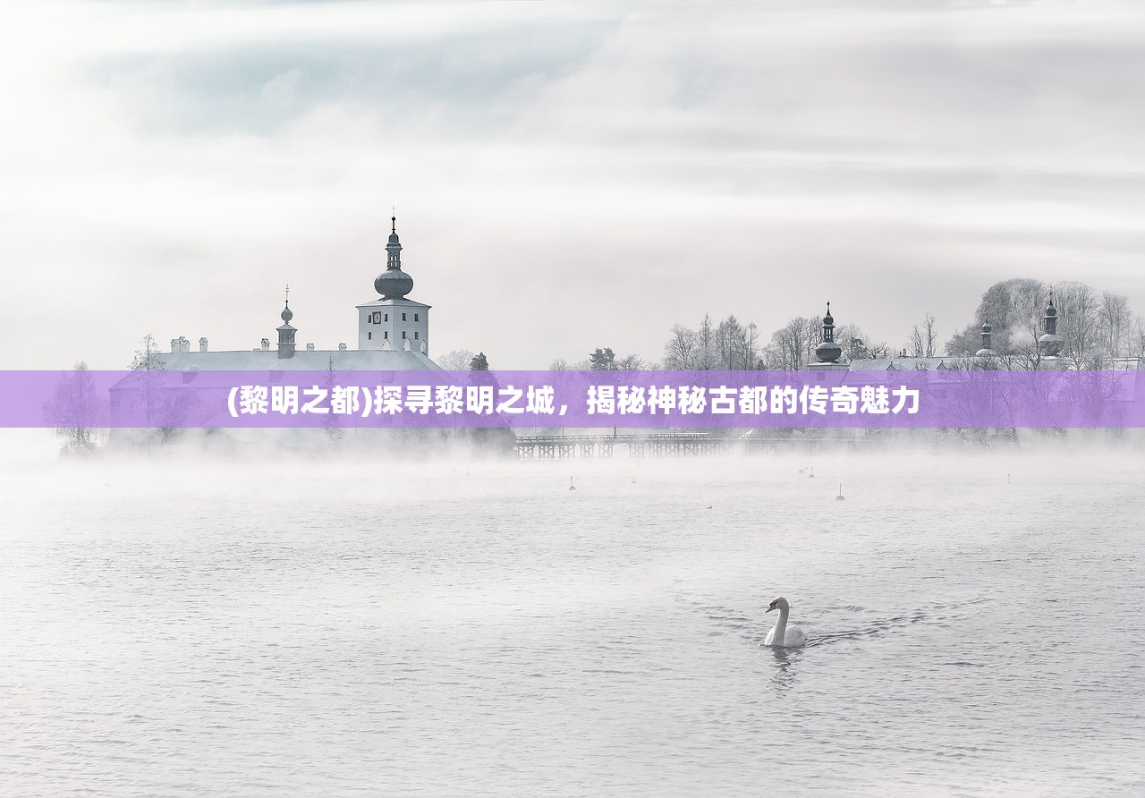 (黎明之都)探寻黎明之城，揭秘神秘古都的传奇魅力