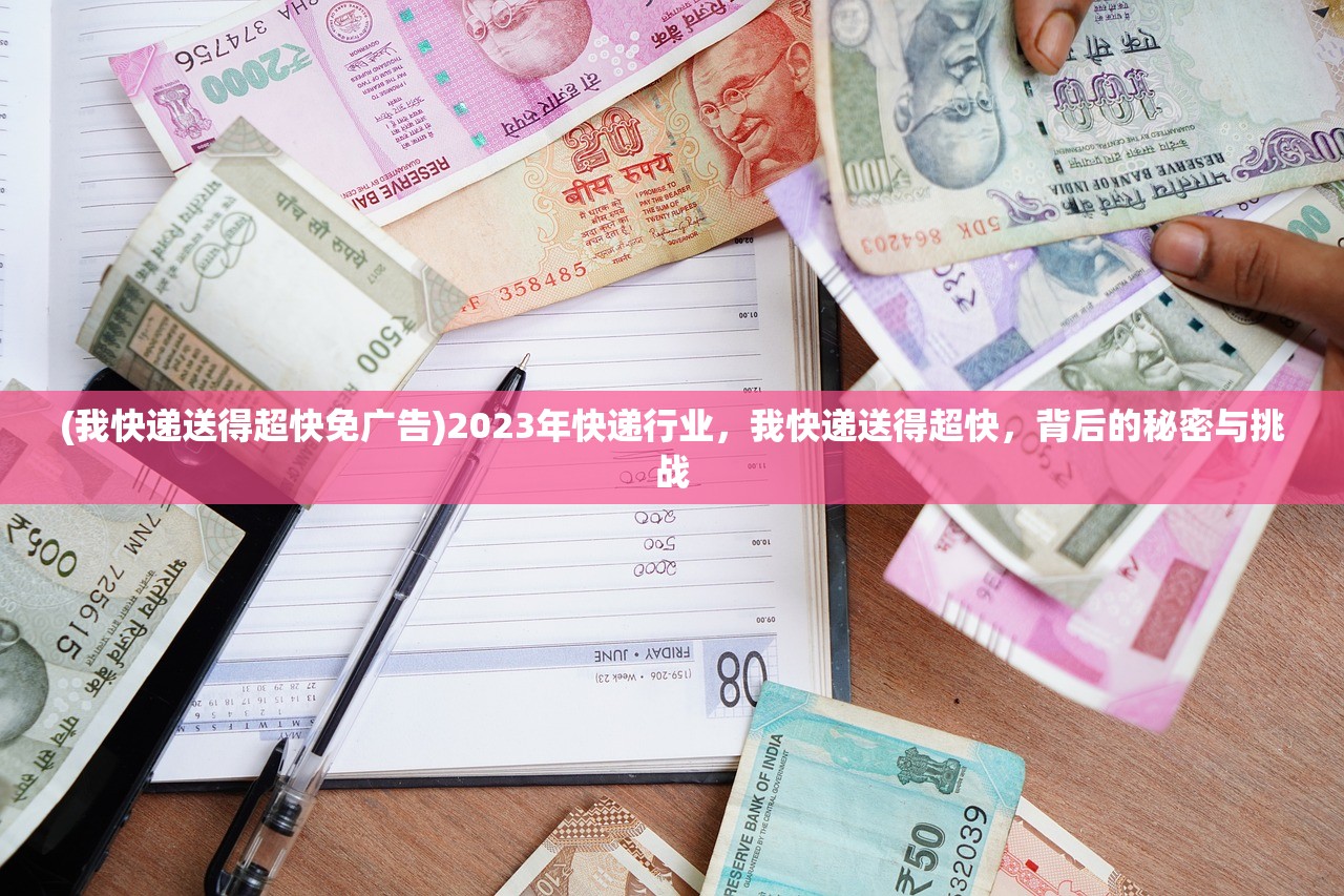 (我快递送得超快免广告)2023年快递行业，我快递送得超快，背后的秘密与挑战